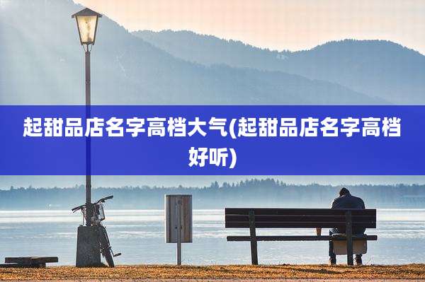 起甜品店名字高档大气(起甜品店名字高档好听)
