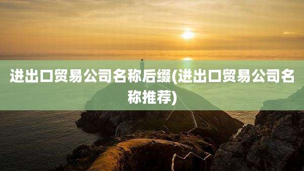进出口贸易公司名称后缀(进出口贸易公司名称推荐)