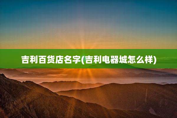 吉利百货店名字(吉利电器城怎么样)