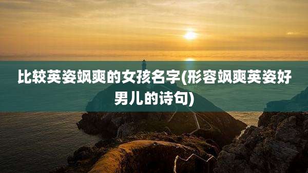 比较英姿飒爽的女孩名字(形容飒爽英姿好男儿的诗句)