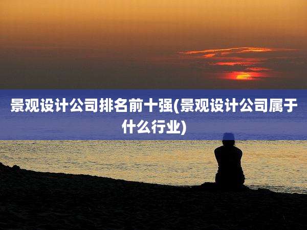 景观设计公司排名前十强(景观设计公司属于什么行业)