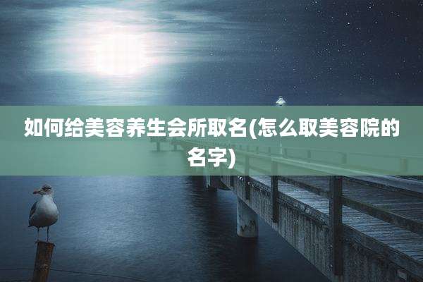 如何给美容养生会所取名(怎么取美容院的名字)