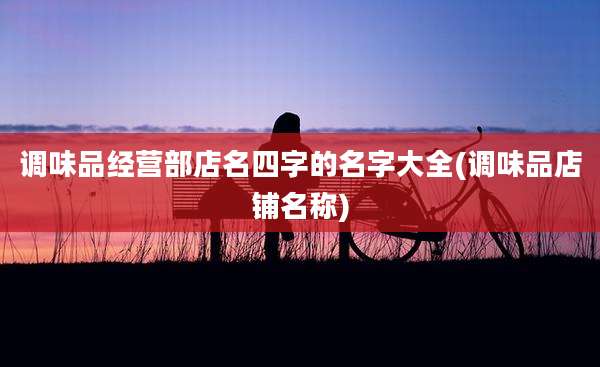 调味品经营部店名四字的名字大全(调味品店铺名称)