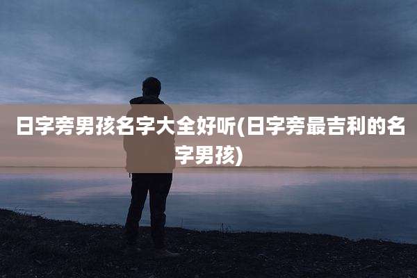 日字旁男孩名字大全好听(日字旁最吉利的名字男孩)