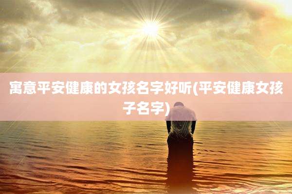 寓意平安健康的女孩名字好听(平安健康女孩子名字)