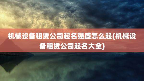 机械设备租赁公司起名强盛怎么起(机械设备租赁公司起名大全)