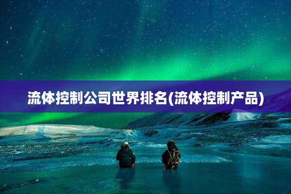 流体控制公司世界排名(流体控制产品)