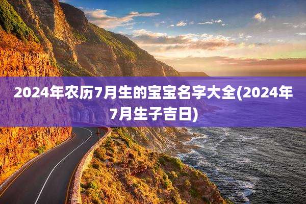 2024年农历7月生的宝宝名字大全(2024年7月生子吉日)