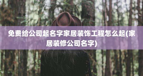 免费给公司起名字家居装饰工程怎么起(家居装修公司名字)