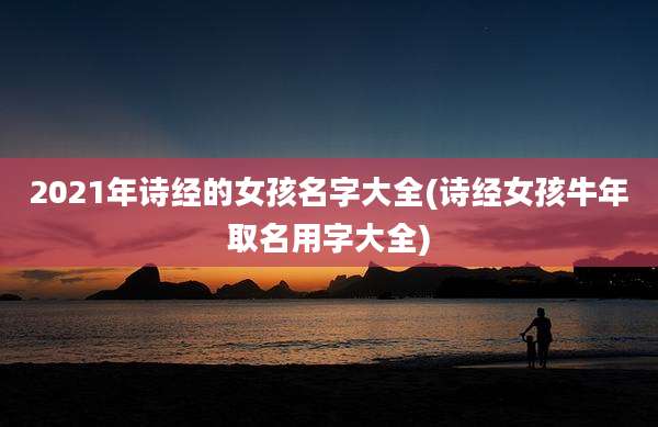 2021年诗经的女孩名字大全(诗经女孩牛年取名用字大全)