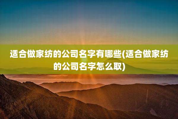适合做家纺的公司名字有哪些(适合做家纺的公司名字怎么取)
