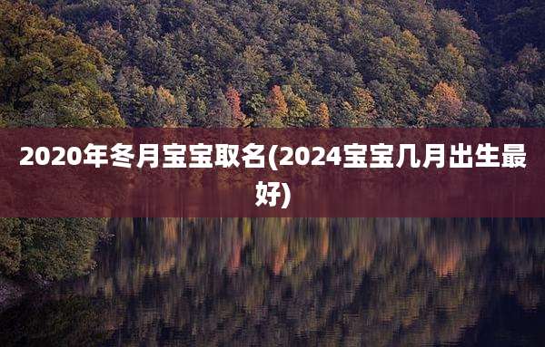 2020年冬月宝宝取名(2024宝宝几月出生最好)