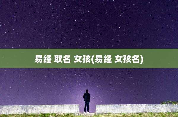 易经 取名 女孩(易经 女孩名)
