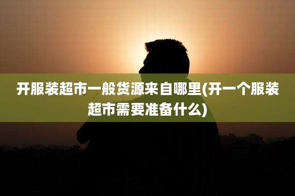 开服装超市一般货源来自哪里(开一个服装超市需要准备什么)