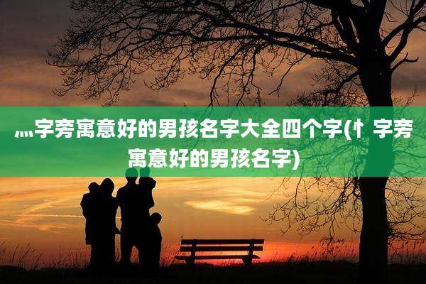 灬字旁寓意好的男孩名字大全四个字(忄字旁寓意好的男孩名字)