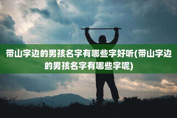 带山字边的男孩名字有哪些字好听(带山字边的男孩名字有哪些字呢)