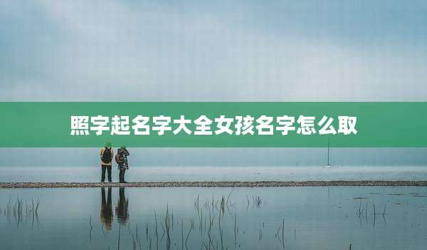照字起名字大全女孩名字怎么取