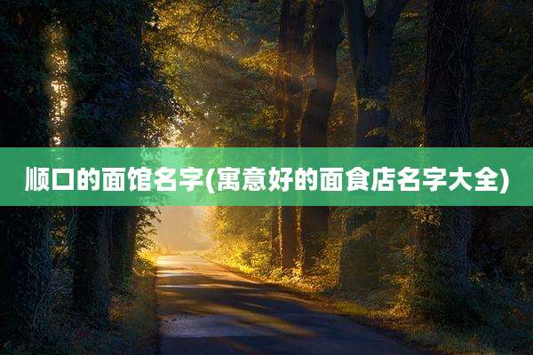 顺口的面馆名字(寓意好的面食店名字大全)
