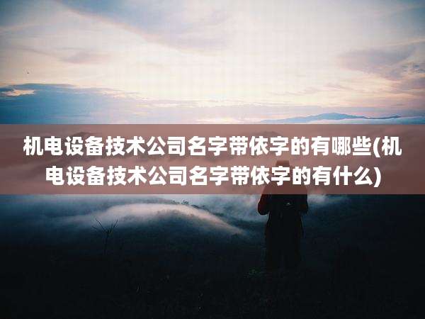 机电设备技术公司名字带依字的有哪些(机电设备技术公司名字带依字的有什么)