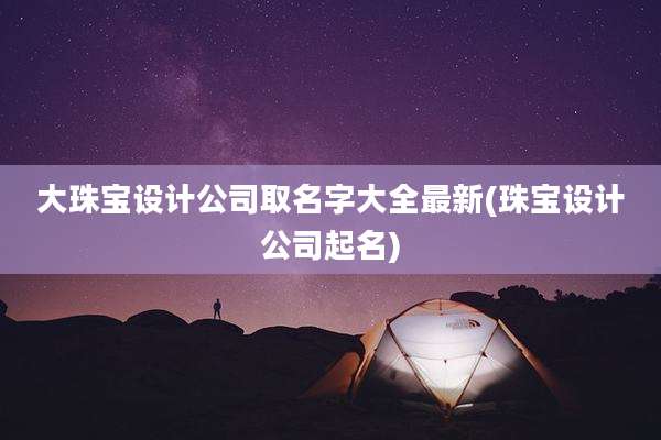 大珠宝设计公司取名字大全最新(珠宝设计公司起名)