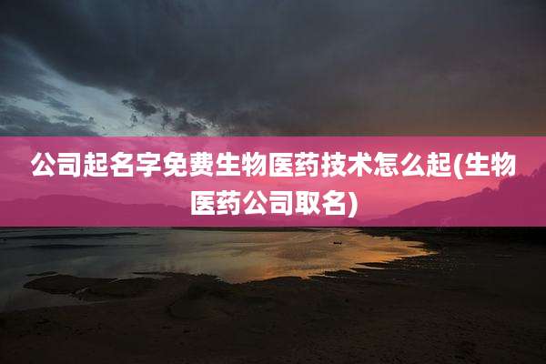 公司起名字免费生物医药技术怎么起(生物医药公司取名)