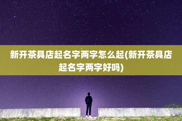 新开茶具店起名字两字怎么起(新开茶具店起名字两字好吗)