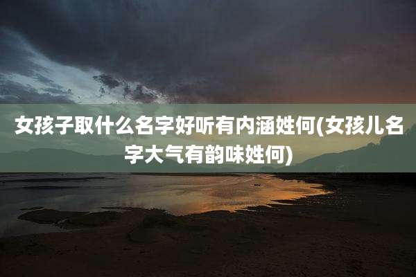 女孩子取什么名字好听有内涵姓何(女孩儿名字大气有韵味姓何)