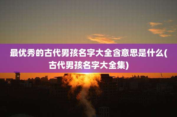 最优秀的古代男孩名字大全含意思是什么(古代男孩名字大全集)