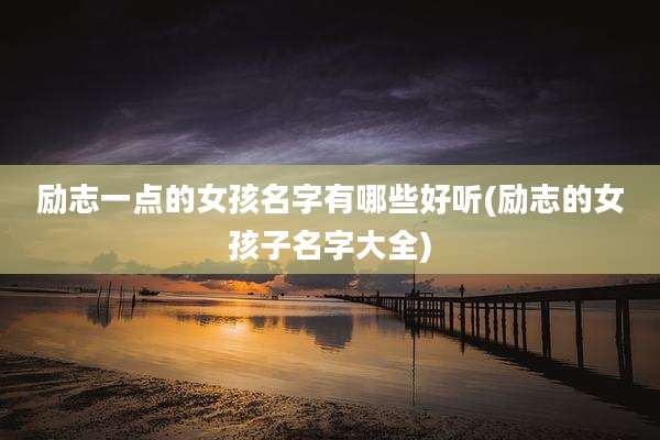 励志一点的女孩名字有哪些好听(励志的女孩子名字大全)