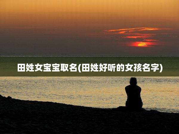 田姓女宝宝取名(田姓好听的女孩名字)