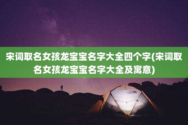 宋词取名女孩龙宝宝名字大全四个字(宋词取名女孩龙宝宝名字大全及寓意)