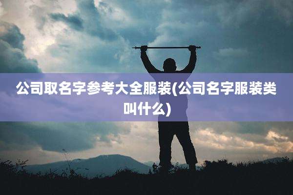 公司取名字参考大全服装(公司名字服装类叫什么)