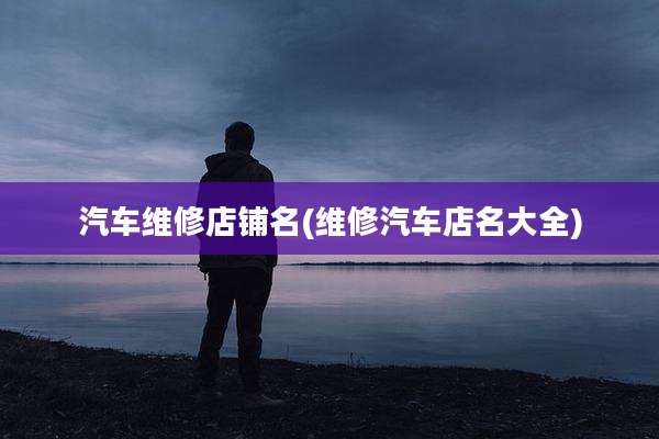 汽车维修店铺名(维修汽车店名大全)