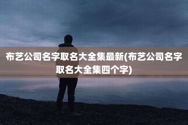 布艺公司名字取名大全集最新(布艺公司名字取名大全集四个字)