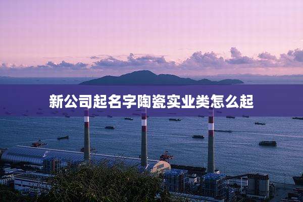 新公司起名字陶瓷实业类怎么起