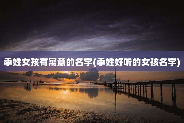 季姓女孩有寓意的名字(季姓好听的女孩名字)