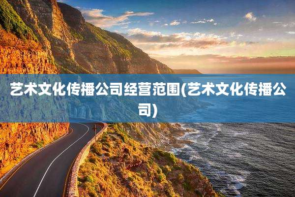 艺术文化传播公司经营范围(艺术文化传播公司)