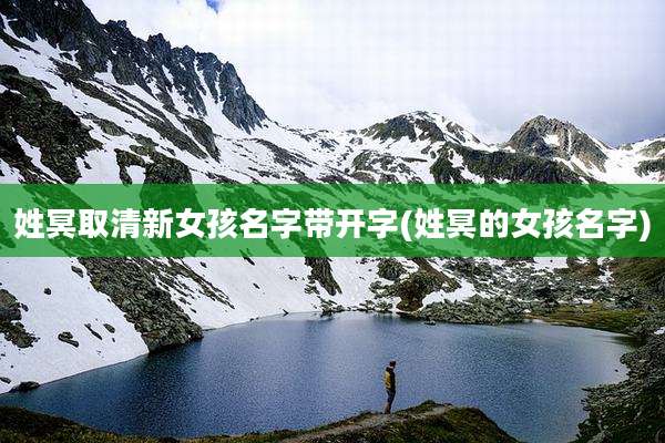 姓冥取清新女孩名字带开字(姓冥的女孩名字)