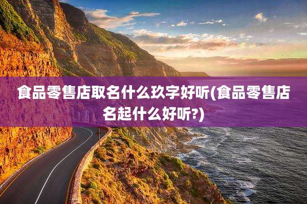 食品零售店取名什么玖字好听(食品零售店名起什么好听?)