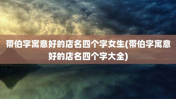 带伯字寓意好的店名四个字女生(带伯字寓意好的店名四个字大全)