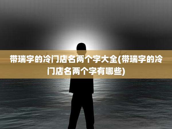 带瑞字的冷门店名两个字大全(带瑞字的冷门店名两个字有哪些)