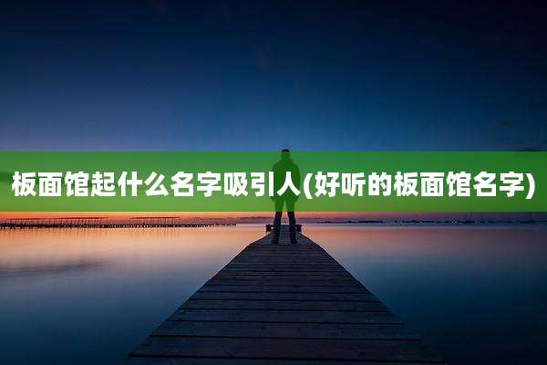 板面馆起什么名字吸引人(好听的板面馆名字)