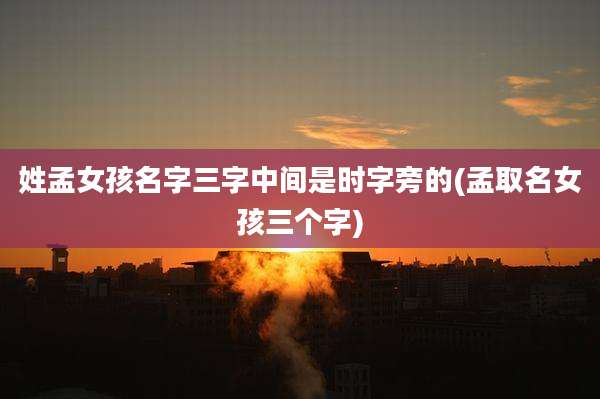 姓孟女孩名字三字中间是时字旁的(孟取名女孩三个字)