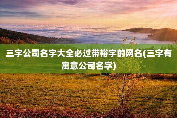三字公司名字大全必过带裕字的网名(三字有寓意公司名字)