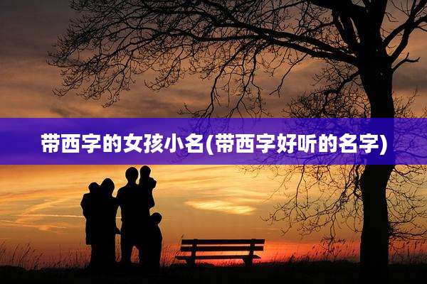 带西字的女孩小名(带西字好听的名字)