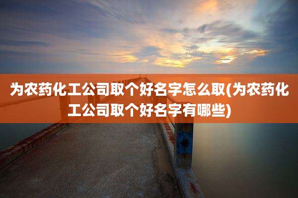 为农药化工公司取个好名字怎么取(为农药化工公司取个好名字有哪些)