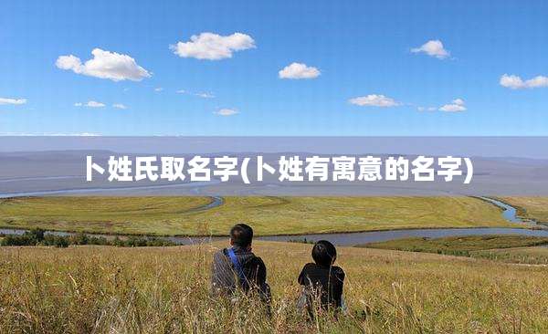 卜姓氏取名字(卜姓有寓意的名字)