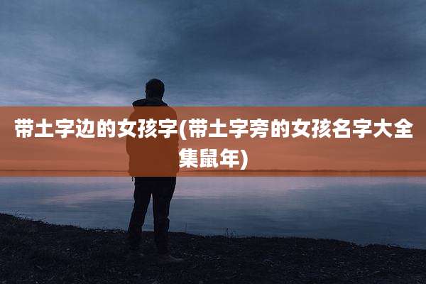 带土字边的女孩字(带土字旁的女孩名字大全集鼠年)