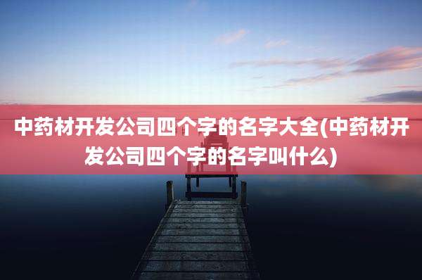 中药材开发公司四个字的名字大全(中药材开发公司四个字的名字叫什么)