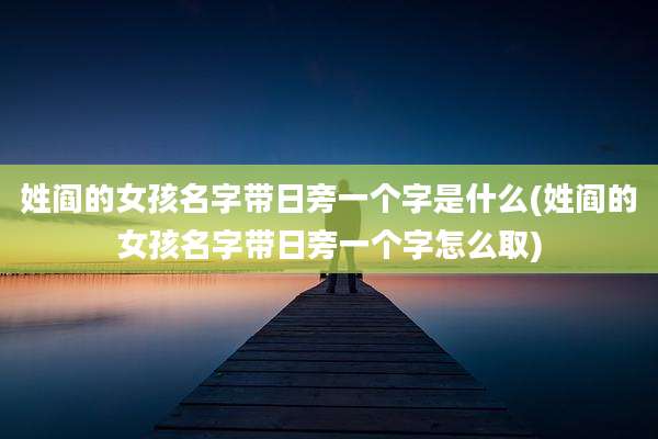 姓阎的女孩名字带日旁一个字是什么(姓阎的女孩名字带日旁一个字怎么取)